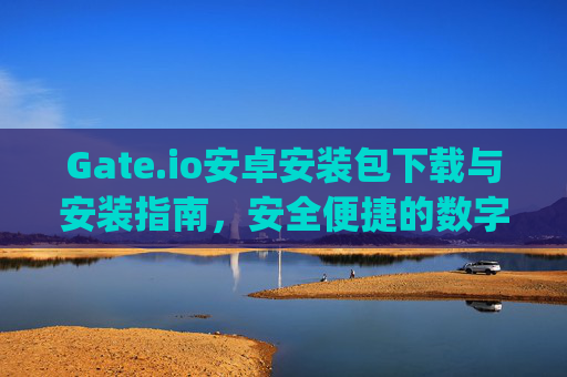 Gate.io安卓安装包下载与安装指南，安全便捷的数字货币交易 gateio 安卓安装包