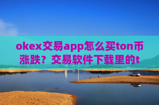 okex交易app怎么买ton币涨跌?交易软件下载里的ton币