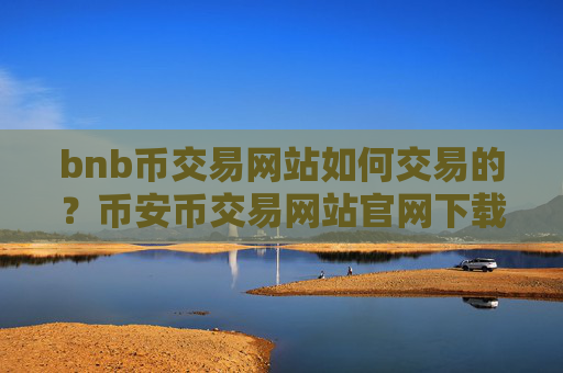bnb币交易网站如何交易的？币安币交易网站官网下载最新版本