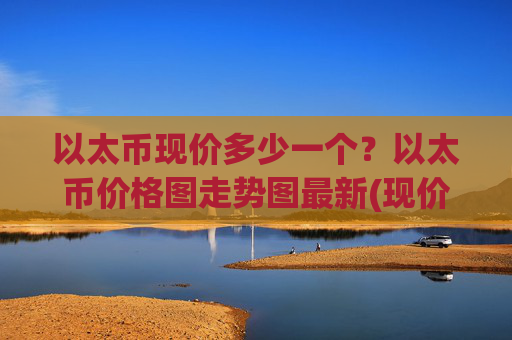 以太币现价多少一个?以太币价格图走势图最新(现价28819.51元)