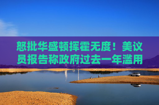 怒批华盛顿挥霍无度！美议员报告称政府过去一年滥用9000亿美元