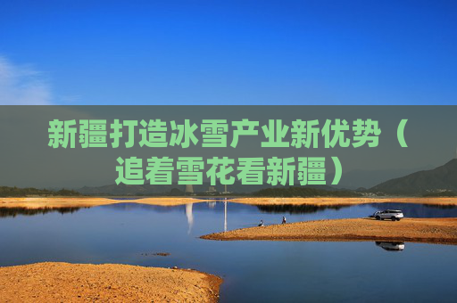 新疆打造冰雪产业新优势（追着雪花看新疆）