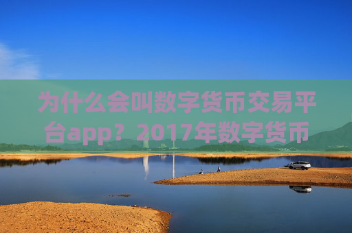 为什么会叫数字货币交易平台app?2017年数字货币交易软件