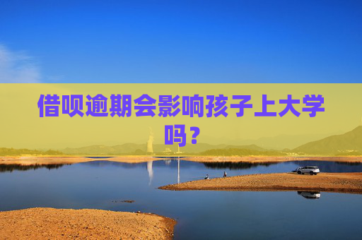 借呗逾期会影响孩子上大学吗？