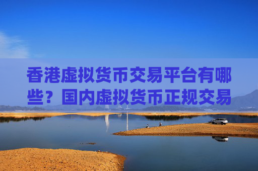 香港虚拟货币交易平台有哪些?国内虚拟货币正规交易平台app