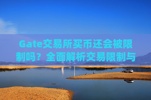 Gate交易所买币还会被限制吗？全面解析交易限制与应对策略 gate交易所买币还会被限制吗