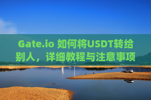 Gate.io 如何将USDT转给别人，详细教程与注意事项 gateio 怎么转usdt给别人