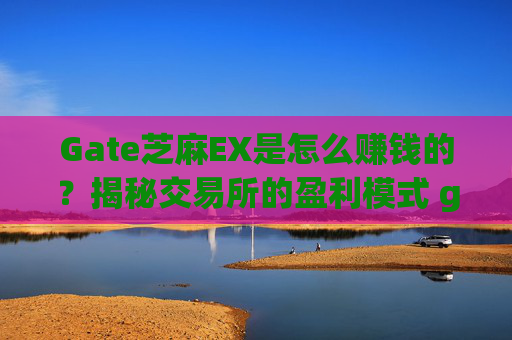 Gate芝麻EX是怎么赚钱的？揭秘交易所的盈利模式 gate芝麻ex是怎么赚钱的