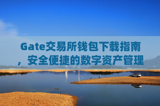 Gate交易所钱包下载指南，安全便捷的数字资产管理 gate交易所钱包下载