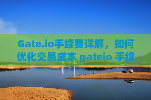 Gate.io手续费详解，如何优化交易成本 gateio 手续费