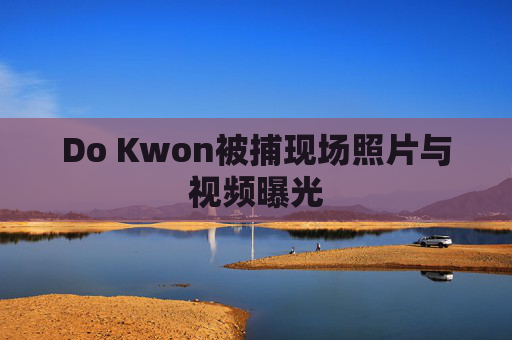Do Kwon被捕现场照片与视频曝光