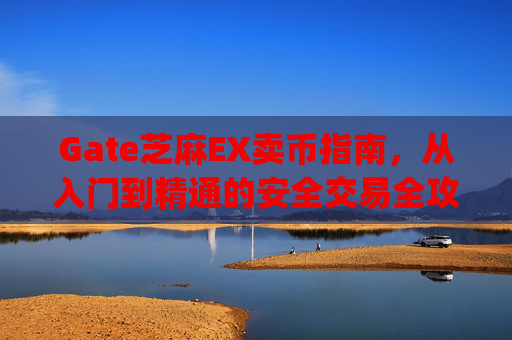 Gate芝麻EX卖币指南，从入门到精通的安全交易全攻略 gate芝麻ex 卖币