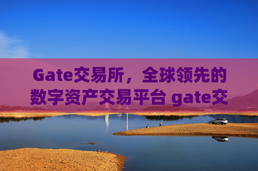 Gate交易所，全球领先的数字资产交易平台 gate交易所交易所
