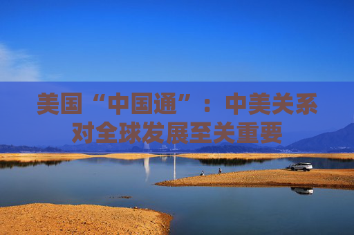 美国“中国通”：中美关系对全球发展至关重要