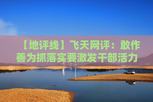 【地评线】飞天网评：敢作善为抓落实要激发干部活力