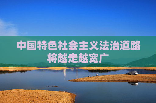 中国特色社会主义法治道路将越走越宽广