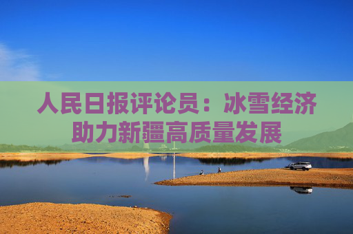 人民日报评论员：冰雪经济助力新疆高质量发展