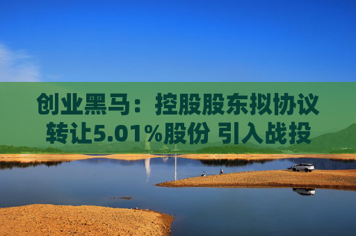 创业黑马：控股股东拟协议转让5.01%股份 引入战投