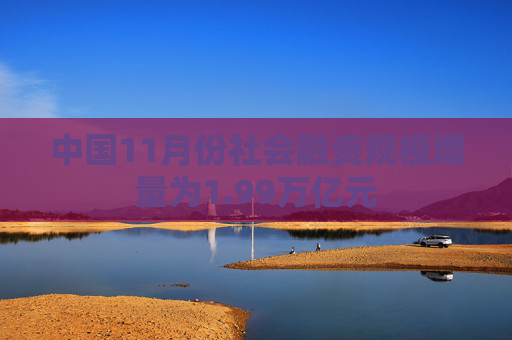 中国11月份社会融资规模增量为1.99万亿元
