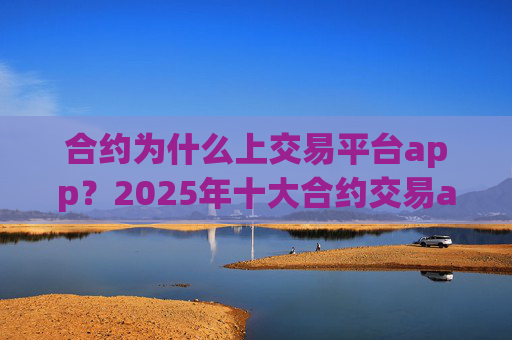 合约为什么上交易平台app?2025年十大合约交易app排名一览