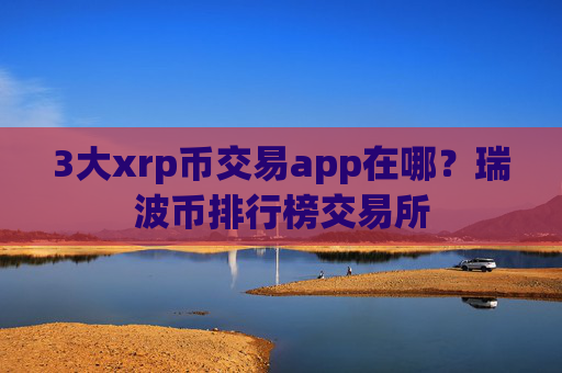 3大xrp币交易app在哪?瑞波币排行榜交易所