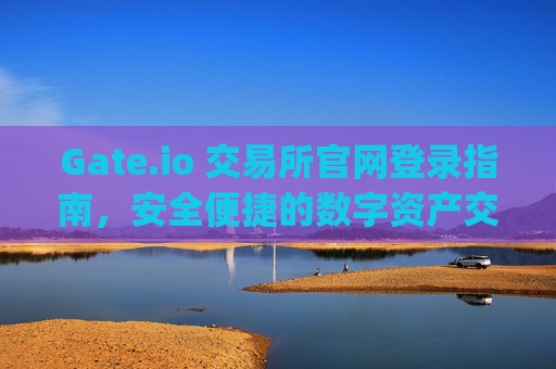 Gate.io 交易所官网登录指南，安全便捷的数字资产交易入口 gateio 交易所官网登录
