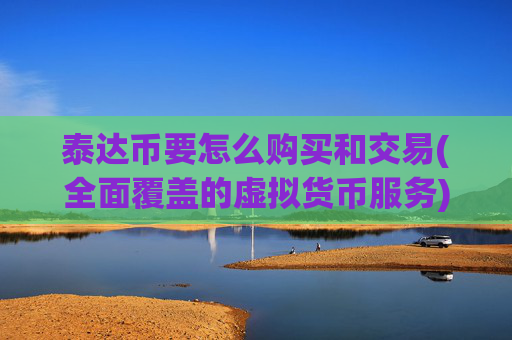 泰达币要怎么购买和交易(全面覆盖的虚拟货币服务)