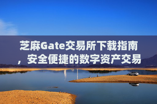 芝麻Gate交易所下载指南，安全便捷的数字资产交易平台 芝麻gate交易所下载