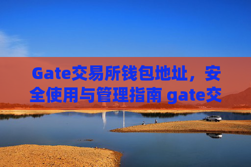 Gate交易所钱包地址，安全使用与管理指南 gate交易所钱包地址
