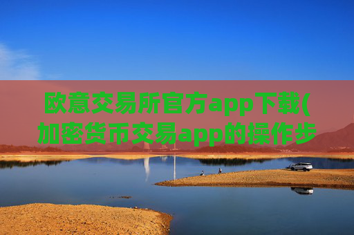 欧意交易所官方app下载(加密货币交易app的操作步骤)