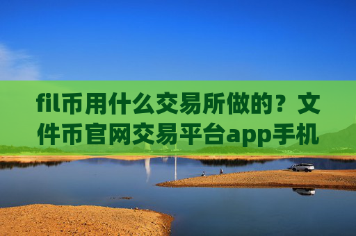 fil币用什么交易所做的?文件币官网交易平台app手机版