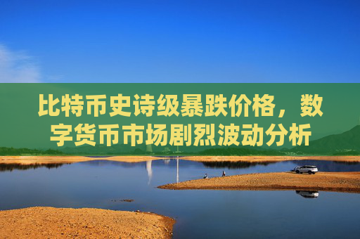 比特币史诗级暴跌价格,数字货币市场剧烈波动分析