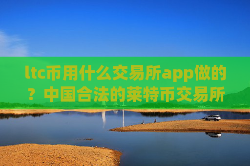 ltc币用什么交易所app做的？中国合法的莱特币交易所