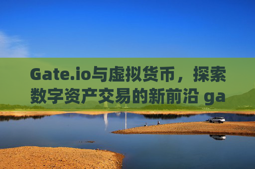 Gate.io与虚拟货币，探索数字资产交易的新前沿 gateio 虚拟货币