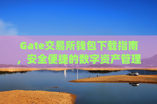 Gate交易所钱包下载指南，安全便捷的数字资产管理 gate交易所钱包下载