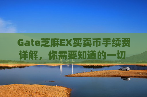 Gate芝麻EX买卖币手续费详解，你需要知道的一切 gate芝麻ex买卖币有没有手续费