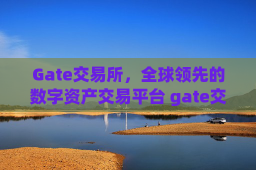 Gate交易所，全球领先的数字资产交易平台 gate交易所交易所