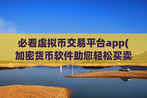 必看虚拟币交易平台app(加密货币软件助您轻松买卖加密货币)
