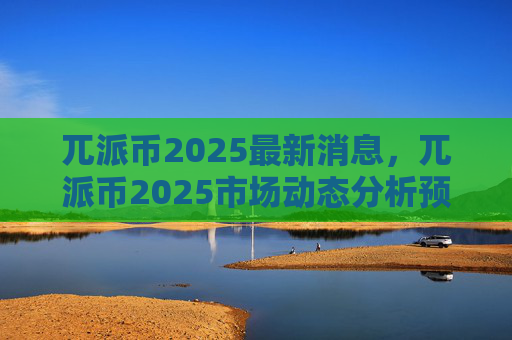 兀派币2025最新消息,兀派币2025市场动态分析预测