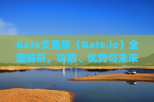 Gate交易所（Gate.io）全面解析，功能、优势与未来发展 gate交易所gateio
