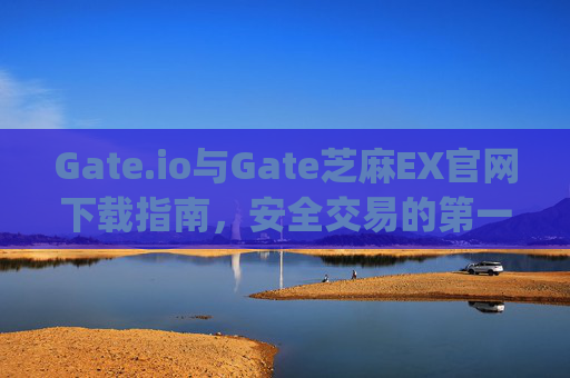 Gate.io与Gate芝麻EX官网下载指南，安全交易的第一步 gateio gate芝麻ex官网下载