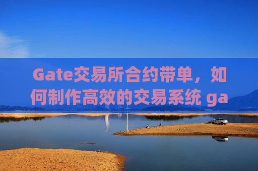 Gate交易所合约带单，如何制作高效的交易系统 gate交易所合约带单怎么制作交易系统