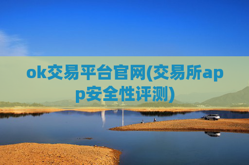 ok交易平台官网(交易所app安全性评测)