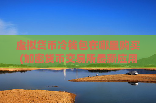 虚拟货币冷钱包在哪里购买(加密货币交易所最新应用)