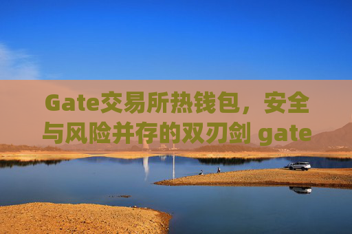 Gate交易所热钱包，安全与风险并存的双刃剑 gate交易所热钱包
