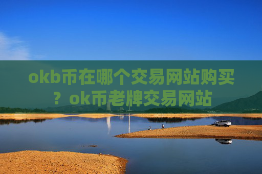 okb币在哪个交易网站购买?ok币老牌交易网站