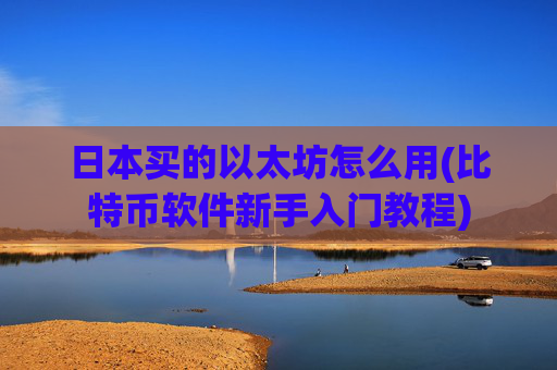 日本买的以太坊怎么用(比特币软件新手入门教程)