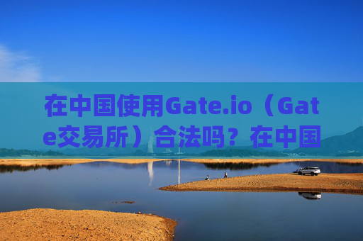 在中国使用Gate.io（Gate交易所）合法吗？在中国使用gateio gate交易所合法吗