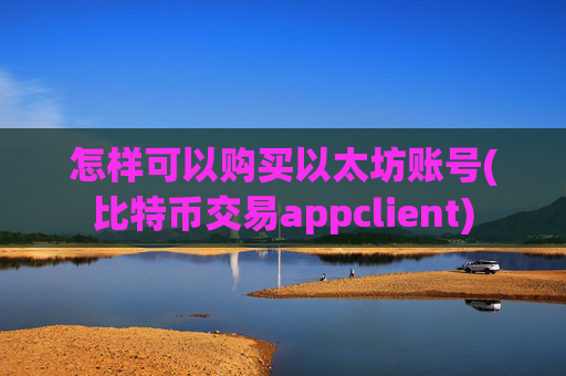 怎样可以购买以太坊账号(比特币交易appclient)