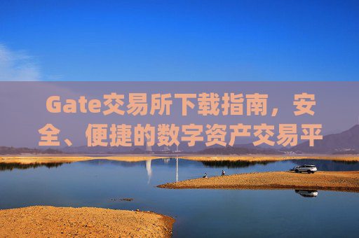 Gate交易所下载指南，安全、便捷的数字资产交易平台 gate交易所下载